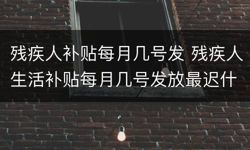 残疾人补贴每月几号发 残疾人生活补贴每月几号发放最迟什么时候