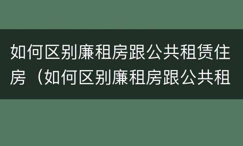 如何区别廉租房跟公共租赁住房（如何区别廉租房跟公共租赁住房的区别）