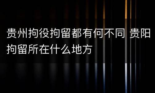 贵州拘役拘留都有何不同 贵阳拘留所在什么地方