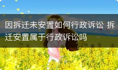 因拆迁未安置如何行政诉讼 拆迁安置属于行政诉讼吗