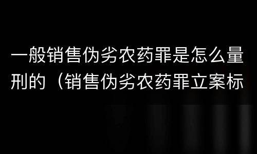 一般销售伪劣农药罪是怎么量刑的（销售伪劣农药罪立案标准）
