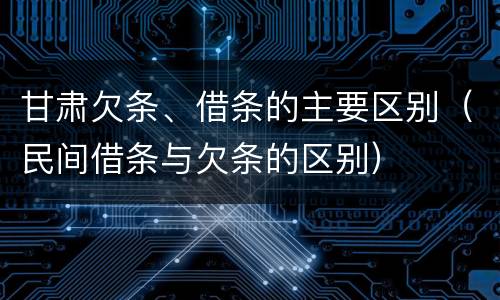 甘肃欠条、借条的主要区别（民间借条与欠条的区别）