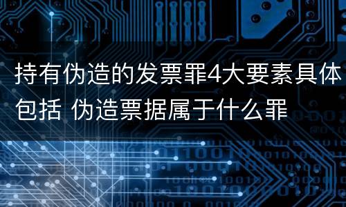 持有伪造的发票罪4大要素具体包括 伪造票据属于什么罪