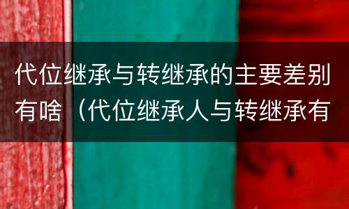 代位继承与转继承的主要差别有啥（代位继承人与转继承有哪些区别）