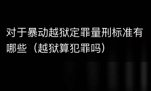 对于暴动越狱定罪量刑标准有哪些（越狱算犯罪吗）