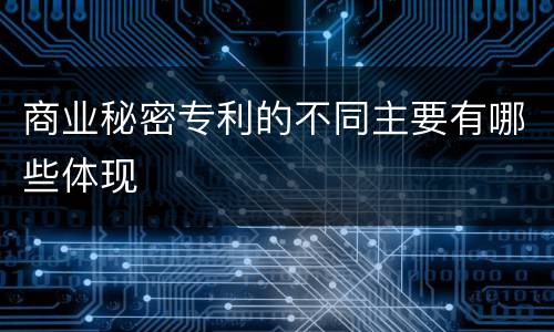 商业秘密专利的不同主要有哪些体现