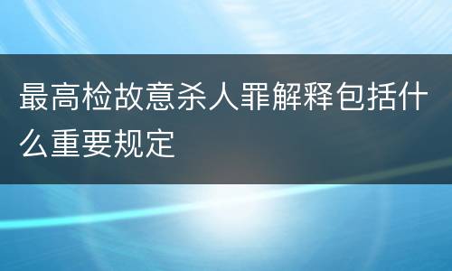 最高检故意杀人罪解释包括什么重要规定
