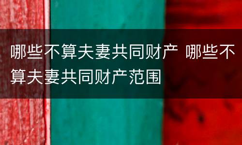 哪些不算夫妻共同财产 哪些不算夫妻共同财产范围