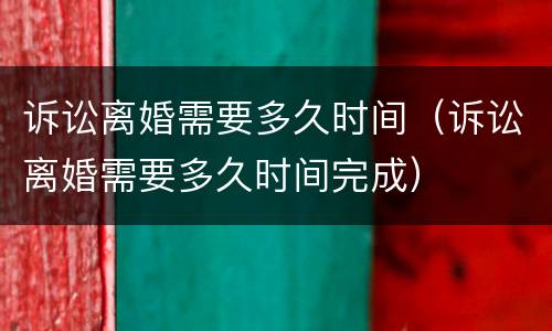 诉讼离婚需要多久时间（诉讼离婚需要多久时间完成）