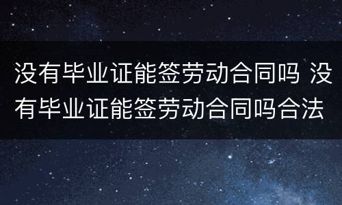 没有毕业证能签劳动合同吗 没有毕业证能签劳动合同吗合法吗