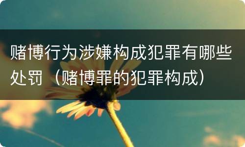 赌博行为涉嫌构成犯罪有哪些处罚（赌博罪的犯罪构成）