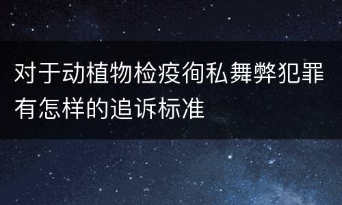 对于动植物检疫徇私舞弊犯罪有怎样的追诉标准