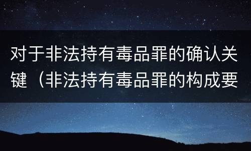 对于非法持有毒品罪的确认关键（非法持有毒品罪的构成要件）