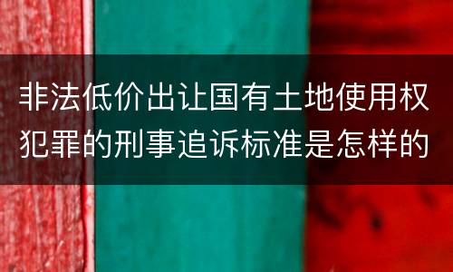 非法低价出让国有土地使用权犯罪的刑事追诉标准是怎样的