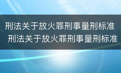 刑法关于放火罪刑事量刑标准 刑法关于放火罪刑事量刑标准的解释