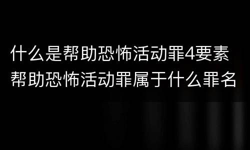 什么是帮助恐怖活动罪4要素 帮助恐怖活动罪属于什么罪名