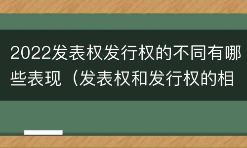 2022发表权发行权的不同有哪些表现（发表权和发行权的相同点）