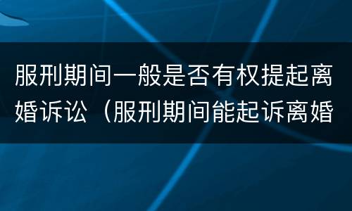 服刑期间一般是否有权提起离婚诉讼（服刑期间能起诉离婚吗）