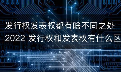 发行权发表权都有啥不同之处2022 发行权和发表权有什么区别
