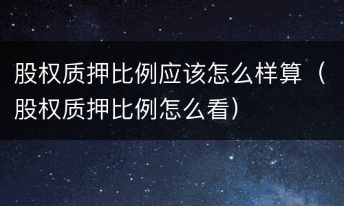 股权质押比例应该怎么样算（股权质押比例怎么看）