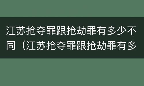 江苏抢夺罪跟抢劫罪有多少不同（江苏抢夺罪跟抢劫罪有多少不同呢）