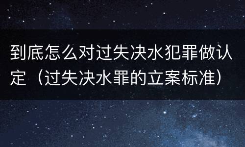 到底怎么对过失决水犯罪做认定（过失决水罪的立案标准）