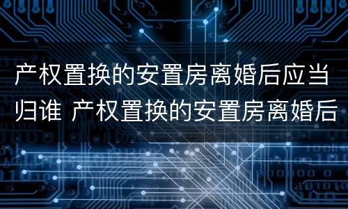 产权置换的安置房离婚后应当归谁 产权置换的安置房离婚后应当归谁管