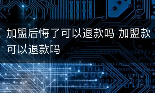 加盟后悔了可以退款吗 加盟款可以退款吗