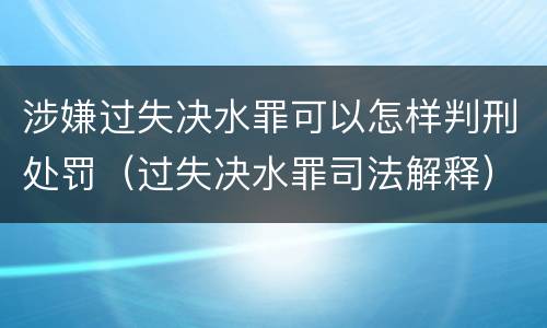 涉嫌过失决水罪可以怎样判刑处罚（过失决水罪司法解释）