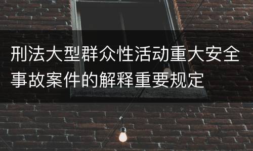 刑法大型群众性活动重大安全事故案件的解释重要规定
