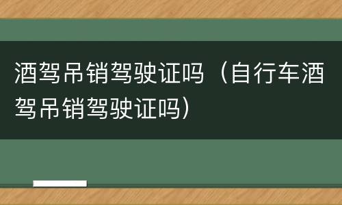 酒驾吊销驾驶证吗（自行车酒驾吊销驾驶证吗）