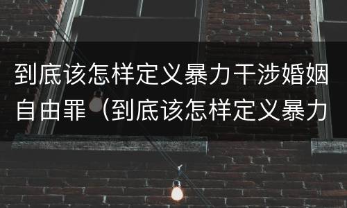 到底该怎样定义暴力干涉婚姻自由罪（到底该怎样定义暴力干涉婚姻自由罪呢）