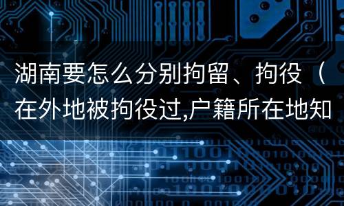 湖南要怎么分别拘留、拘役（在外地被拘役过,户籍所在地知道吗）