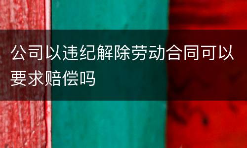 公司以违纪解除劳动合同可以要求赔偿吗