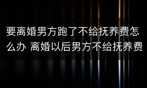 要离婚男方跑了不给抚养费怎么办 离婚以后男方不给抚养费怎么办
