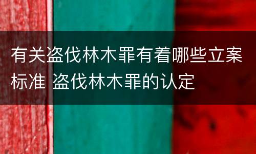 有关盗伐林木罪有着哪些立案标准 盗伐林木罪的认定