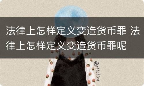 法律上怎样定义变造货币罪 法律上怎样定义变造货币罪呢