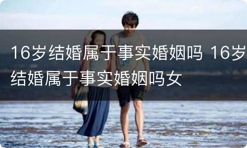 16岁结婚属于事实婚姻吗 16岁结婚属于事实婚姻吗女