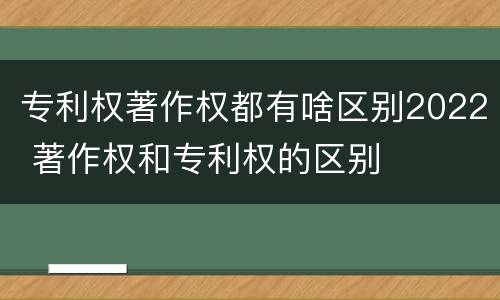 专利权著作权都有啥区别2022 著作权和专利权的区别