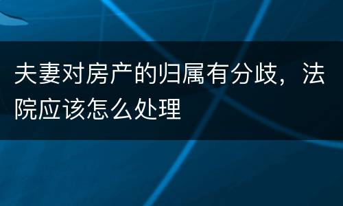 夫妻对房产的归属有分歧，法院应该怎么处理
