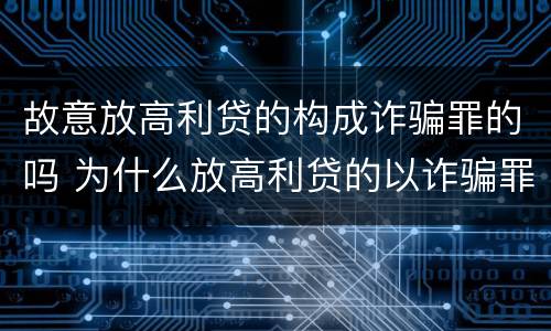 故意放高利贷的构成诈骗罪的吗 为什么放高利贷的以诈骗罪的立案标准