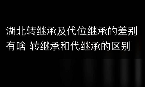 湖北转继承及代位继承的差别有啥 转继承和代继承的区别