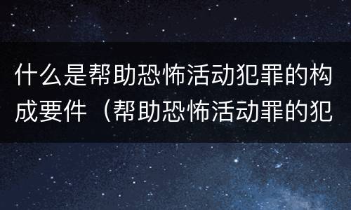 什么是帮助恐怖活动犯罪的构成要件（帮助恐怖活动罪的犯罪主体）