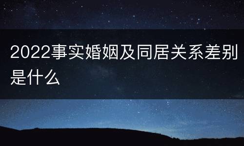 2022事实婚姻及同居关系差别是什么
