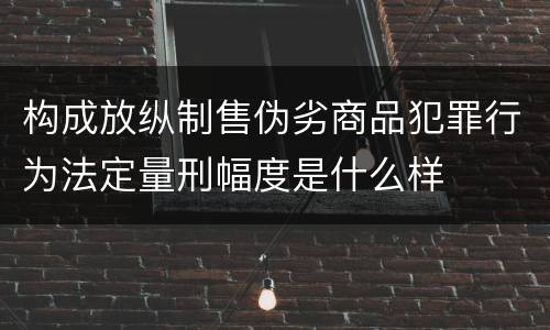 构成放纵制售伪劣商品犯罪行为法定量刑幅度是什么样