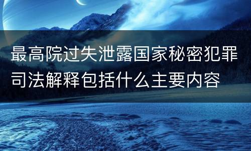 最高院过失泄露国家秘密犯罪司法解释包括什么主要内容