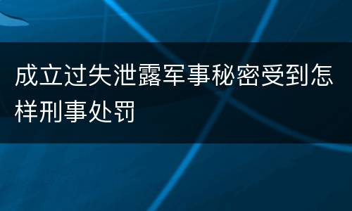 成立过失泄露军事秘密受到怎样刑事处罚