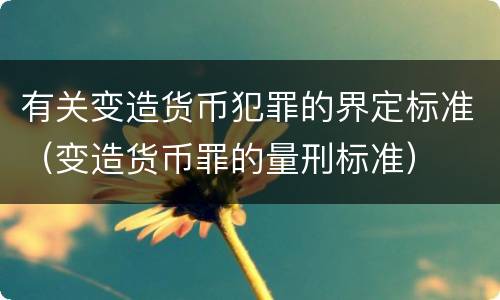 有关变造货币犯罪的界定标准（变造货币罪的量刑标准）