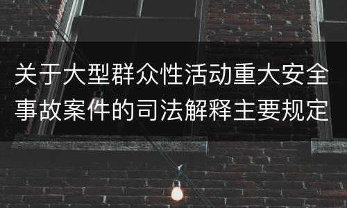 关于大型群众性活动重大安全事故案件的司法解释主要规定包括什么