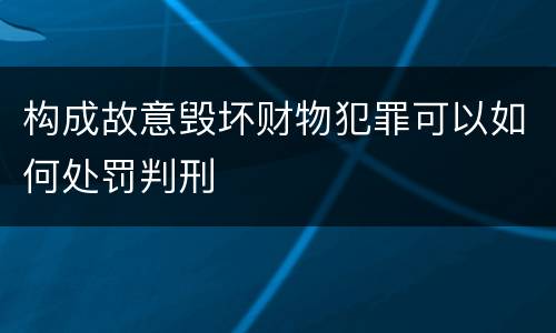 构成故意毁坏财物犯罪可以如何处罚判刑